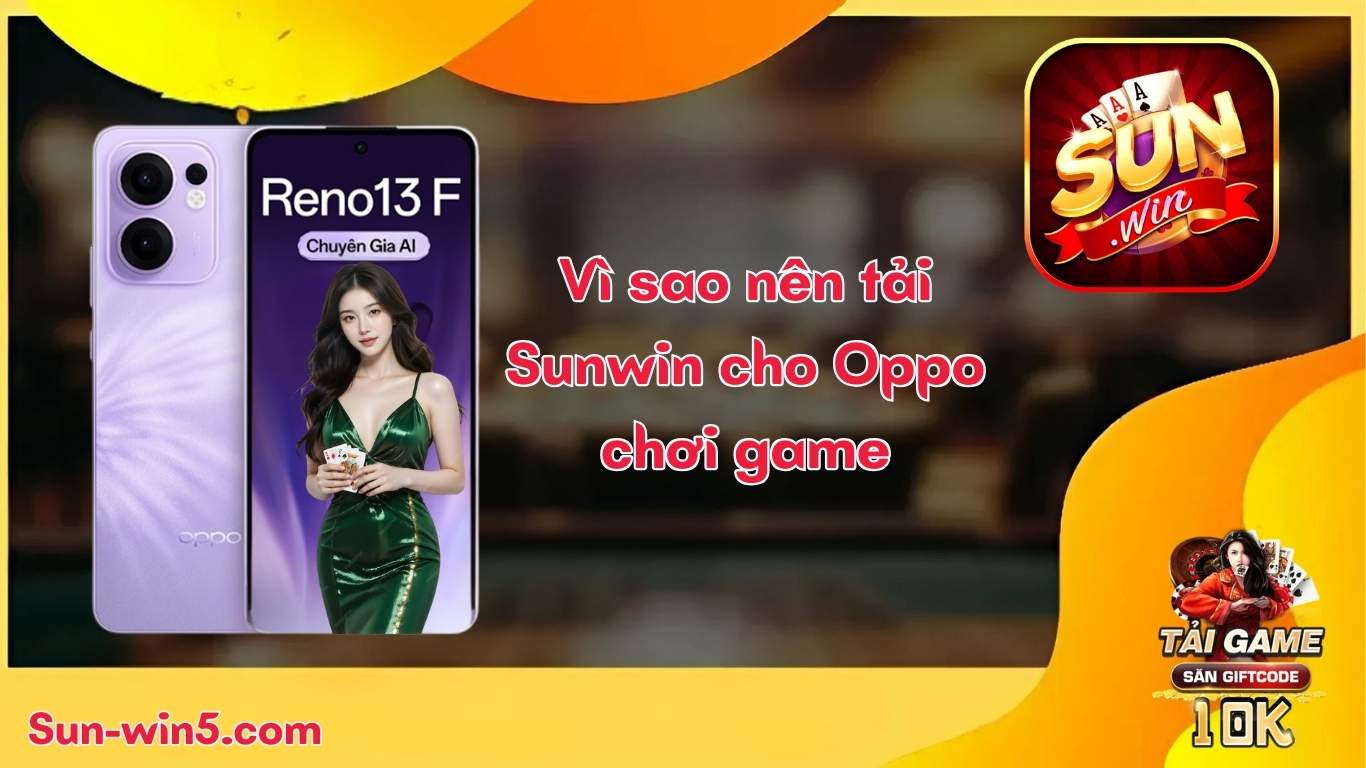Vì sao nên tải Sunwin cho Oppo chơi game đổi thưởng?
